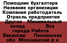Помощник бухгалтера › Название организации ­ Компания-работодатель › Отрасль предприятия ­ Другое › Минимальный оклад ­ 21 000 - Все города Работа » Вакансии   . Пензенская обл.,Мокшанский р-н